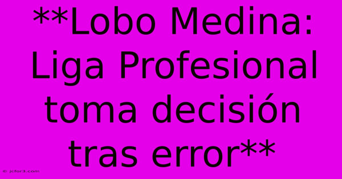 **Lobo Medina: Liga Profesional Toma Decisión Tras Error**