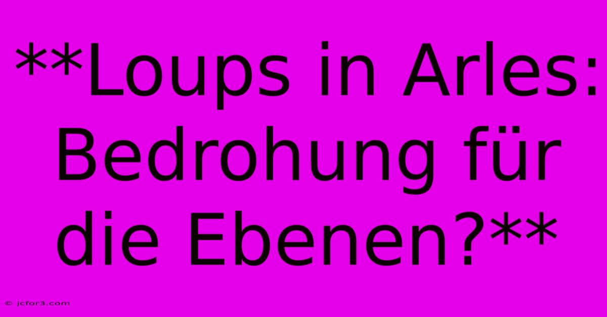 **Loups In Arles: Bedrohung Für Die Ebenen?**