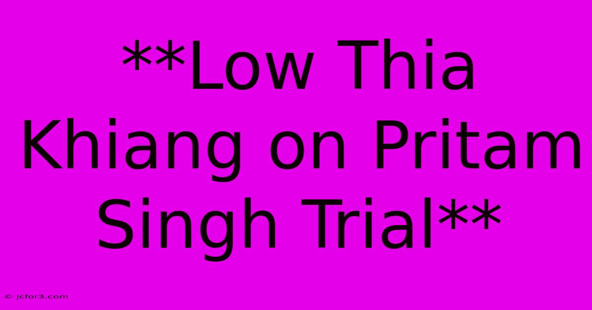 **Low Thia Khiang On Pritam Singh Trial**