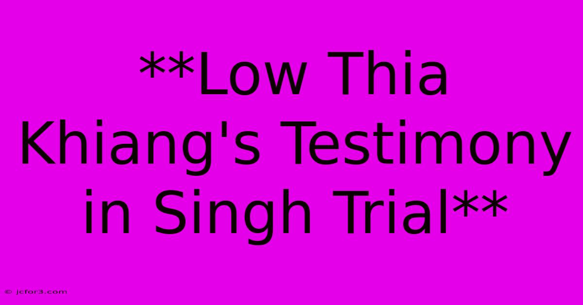 **Low Thia Khiang's Testimony In Singh Trial**