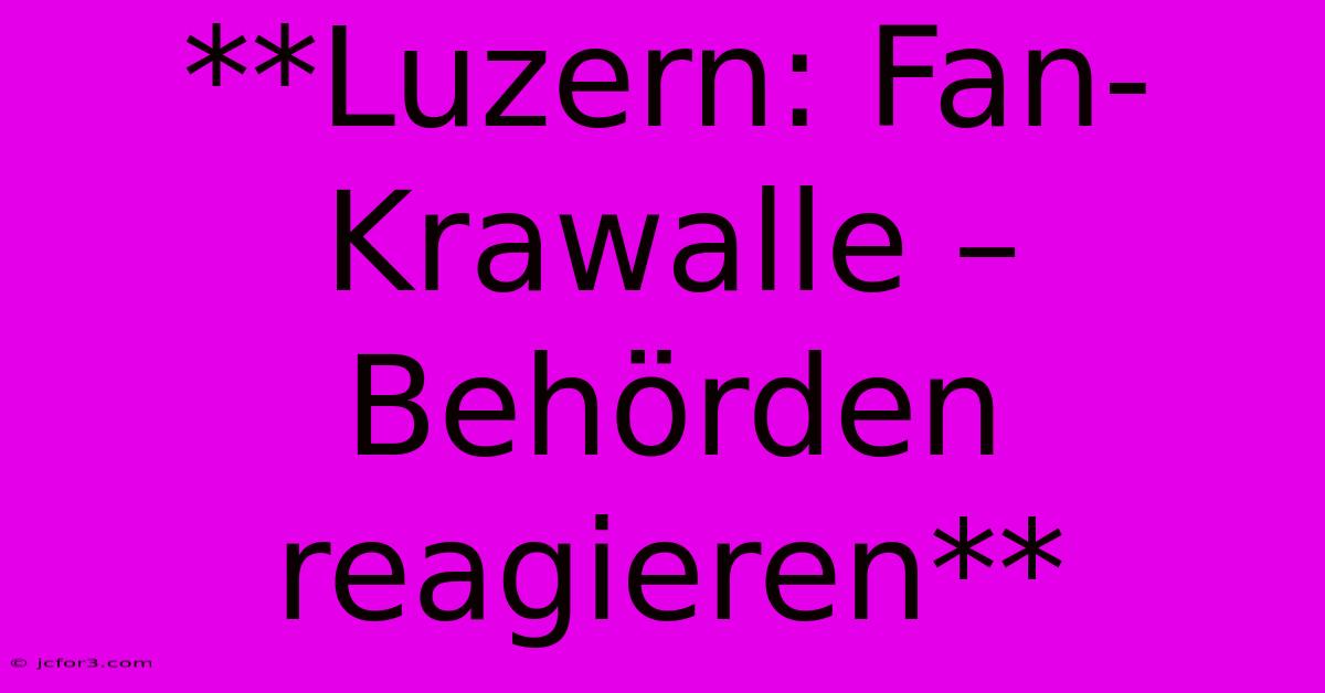 **Luzern: Fan-Krawalle – Behörden Reagieren** 