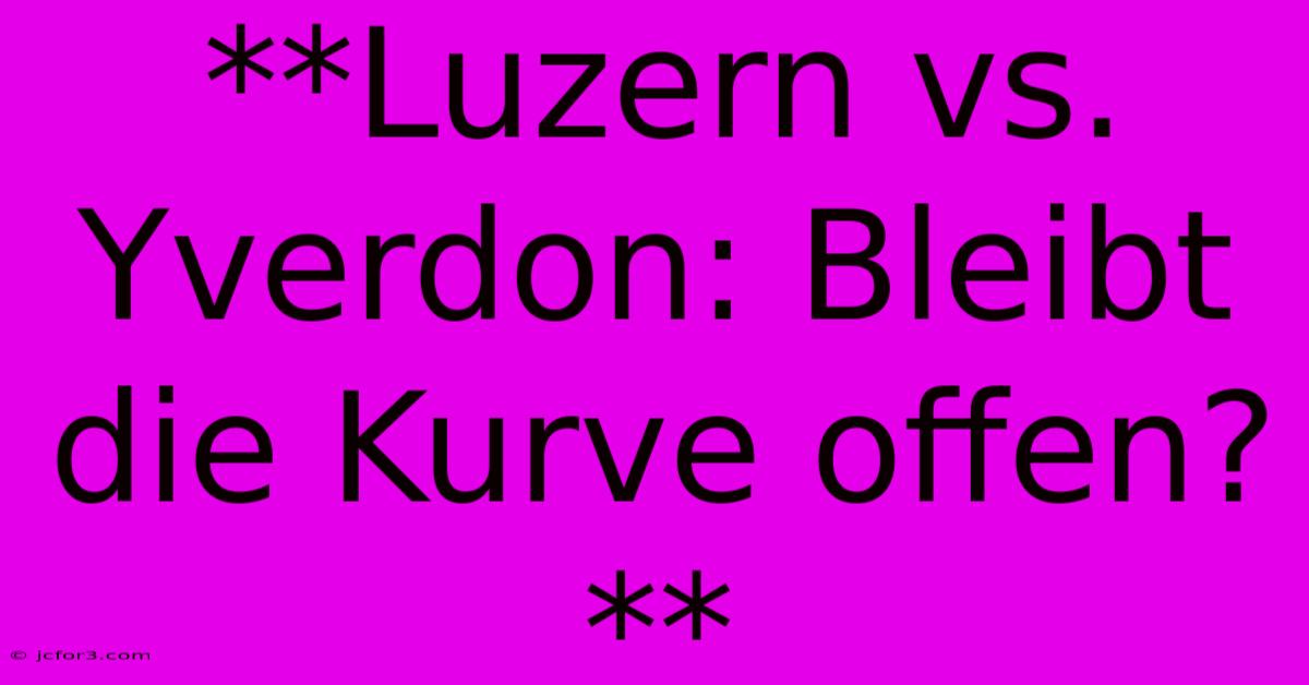 **Luzern Vs. Yverdon: Bleibt Die Kurve Offen?**