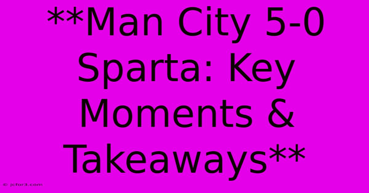 **Man City 5-0 Sparta: Key Moments & Takeaways** 