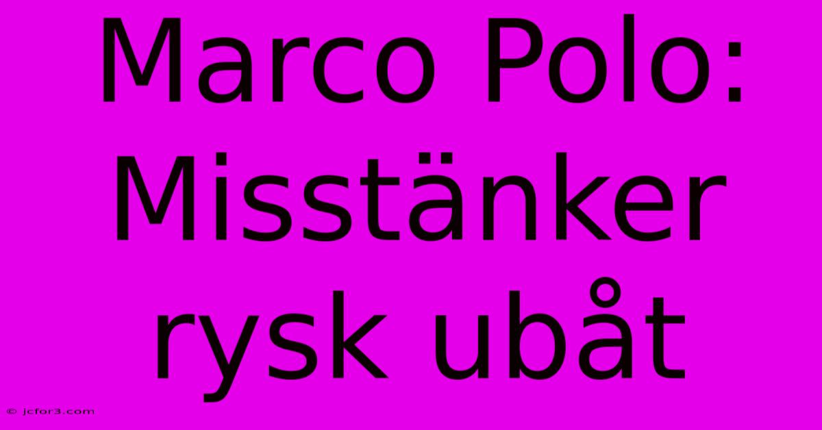 Marco Polo: Misstänker Rysk Ubåt