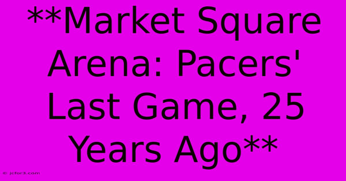 **Market Square Arena: Pacers' Last Game, 25 Years Ago**