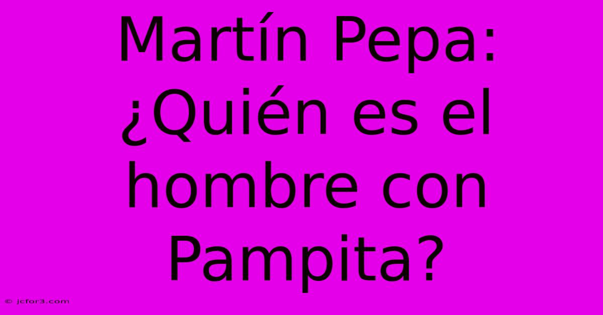 Martín Pepa: ¿Quién Es El Hombre Con Pampita?