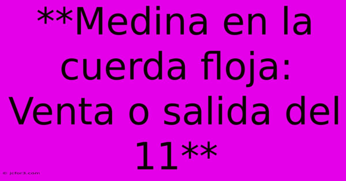 **Medina En La Cuerda Floja: Venta O Salida Del 11**