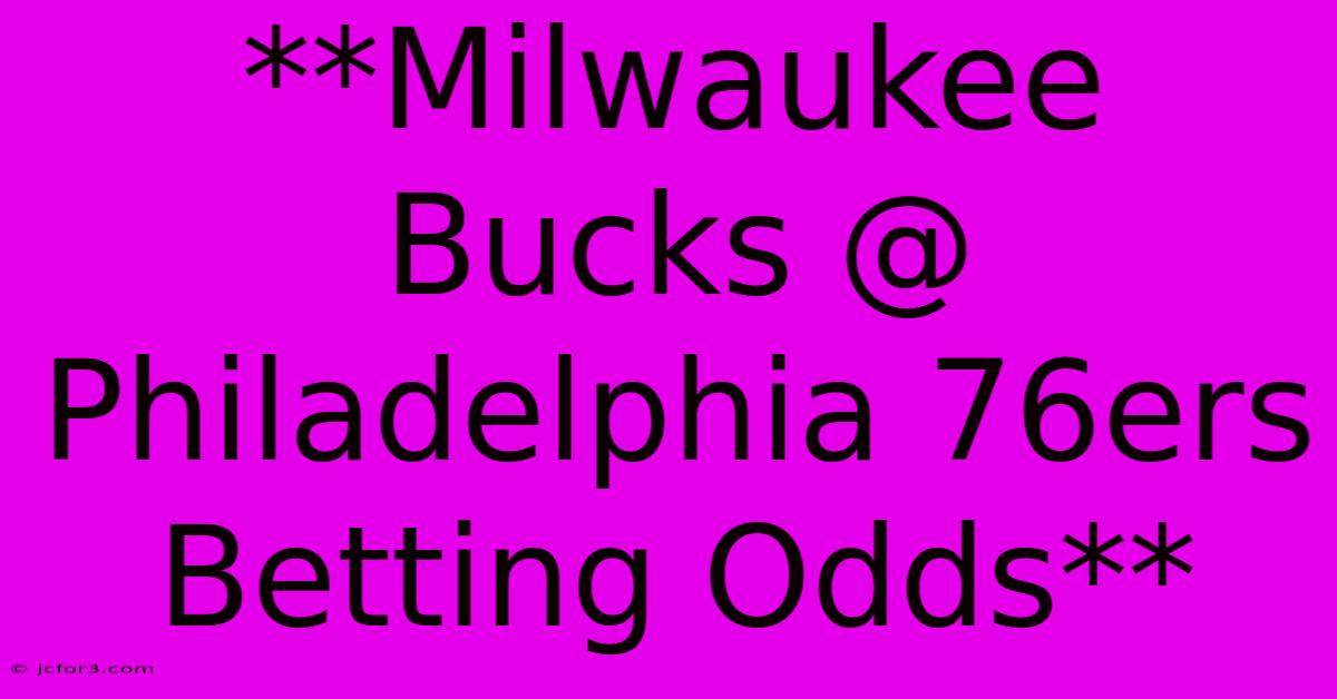 **Milwaukee Bucks @ Philadelphia 76ers Betting Odds**