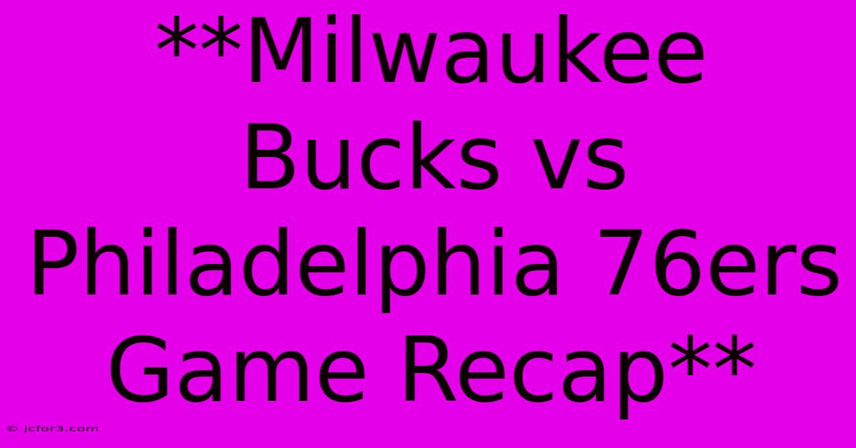 **Milwaukee Bucks Vs Philadelphia 76ers Game Recap**