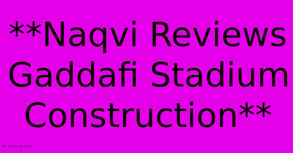 **Naqvi Reviews Gaddafi Stadium Construction** 