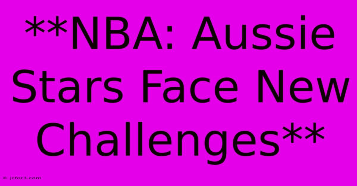 **NBA: Aussie Stars Face New Challenges**