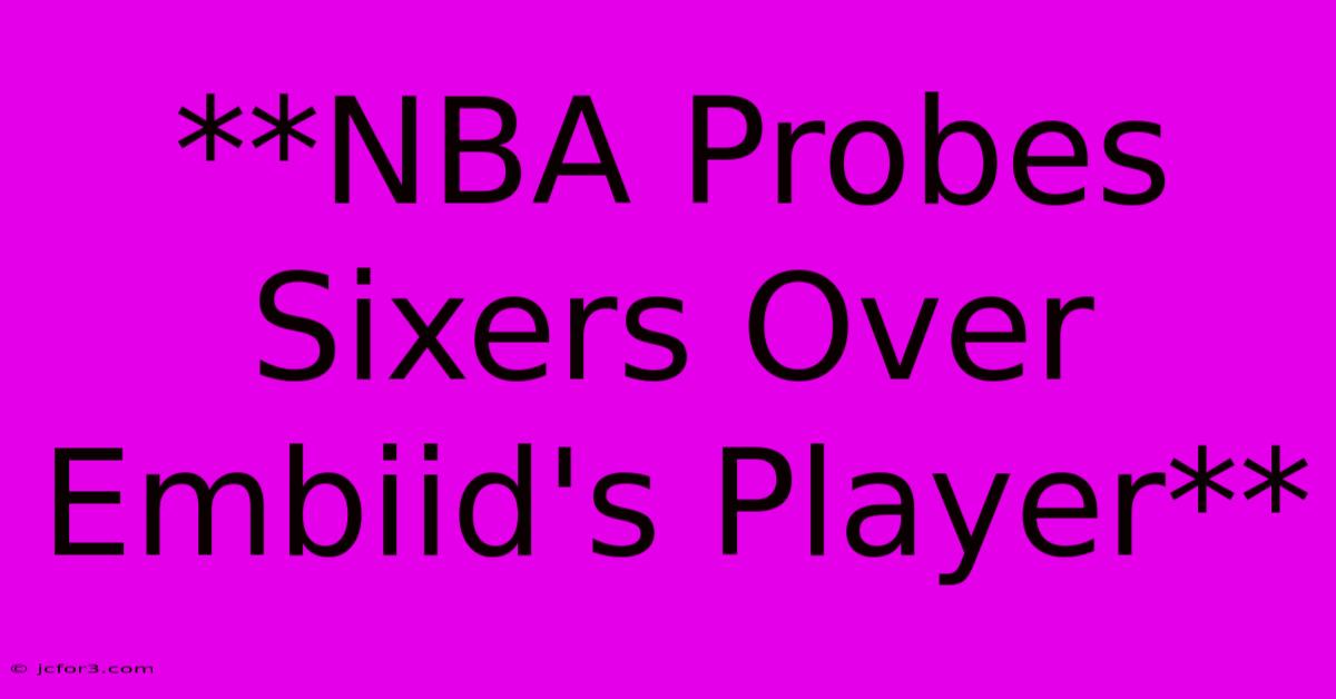 **NBA Probes Sixers Over Embiid's Player** 