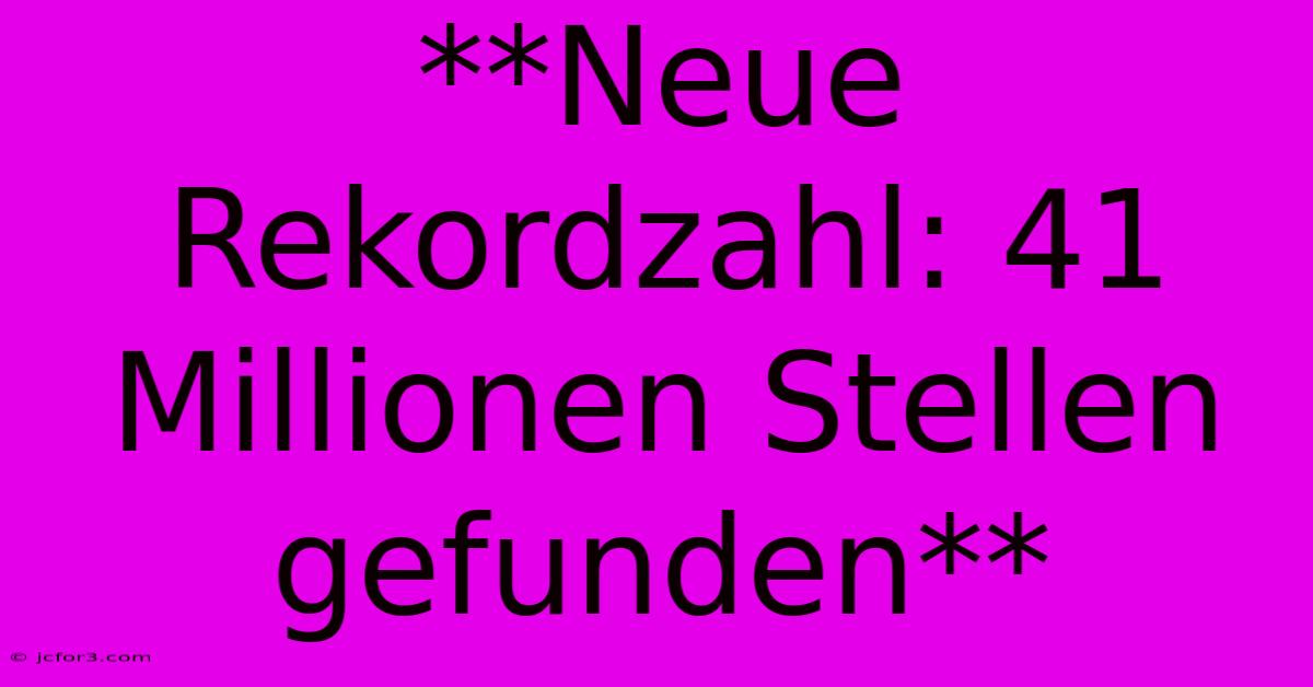 **Neue Rekordzahl: 41 Millionen Stellen Gefunden**