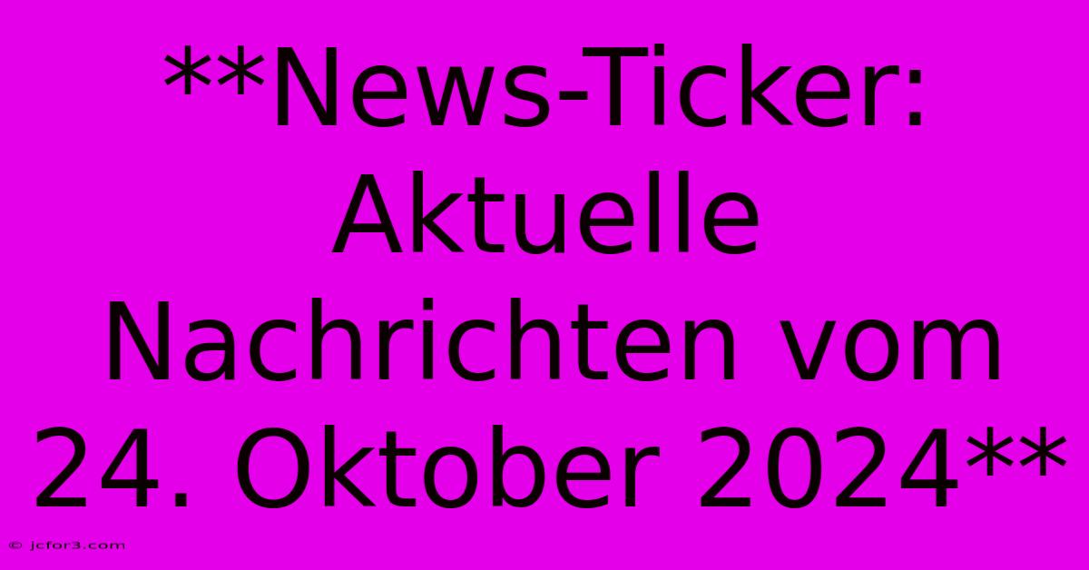 **News-Ticker: Aktuelle Nachrichten Vom 24. Oktober 2024**