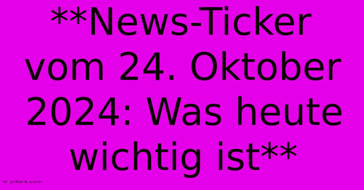 **News-Ticker Vom 24. Oktober 2024: Was Heute Wichtig Ist**