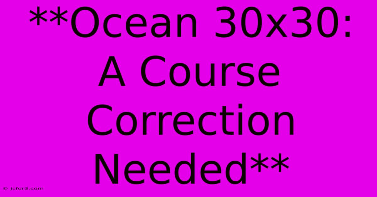 **Ocean 30x30: A Course Correction Needed**