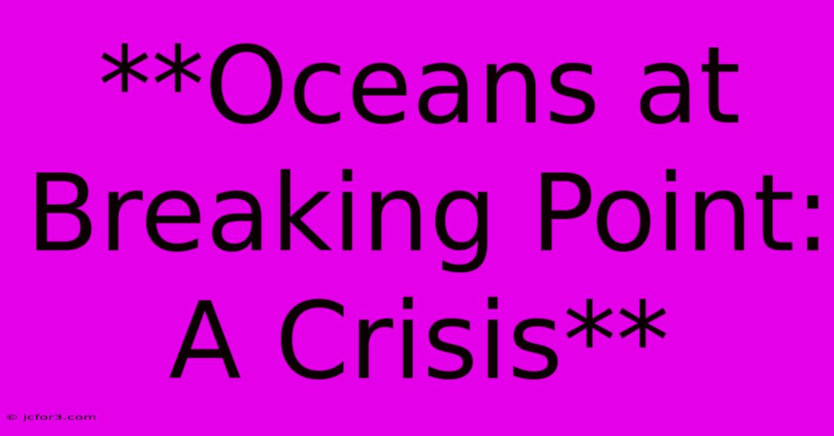 **Oceans At Breaking Point: A Crisis**