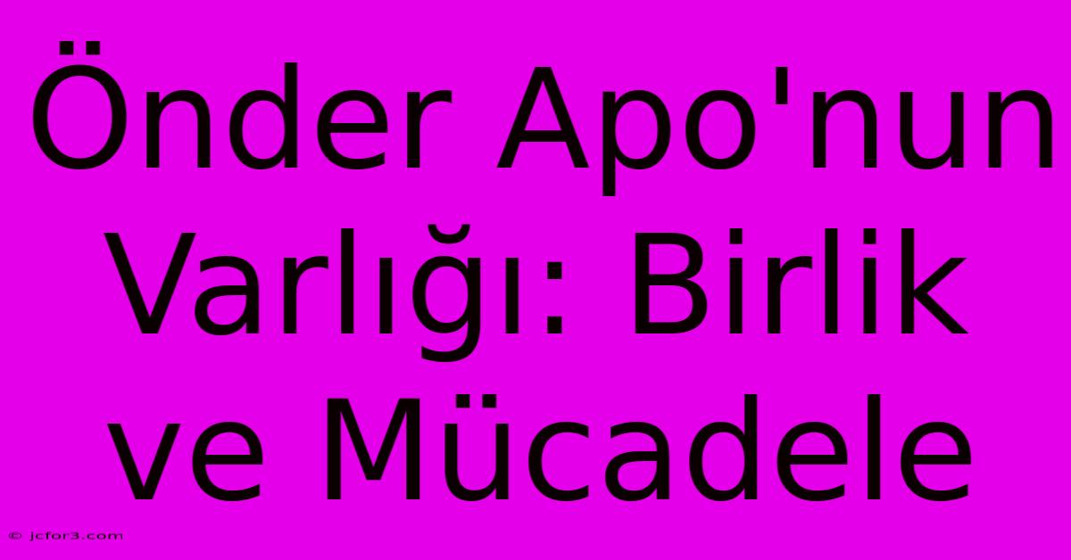 Önder Apo'nun Varlığı: Birlik Ve Mücadele