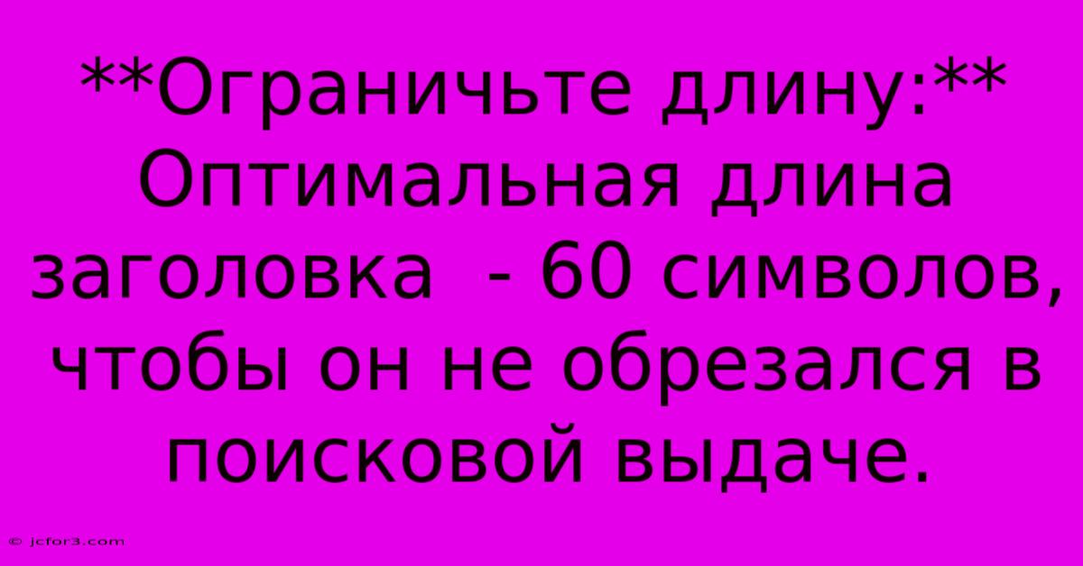 **Ограничьте Длину:**  Оптимальная Длина Заголовка  - 60 Символов, Чтобы Он Не Обрезался В Поисковой Выдаче.