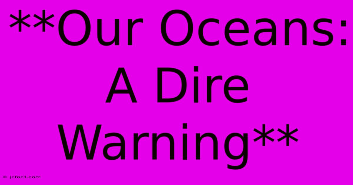 **Our Oceans: A Dire Warning**