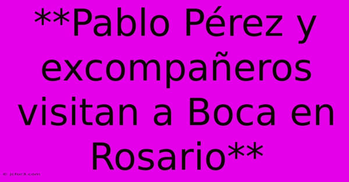 **Pablo Pérez Y Excompañeros Visitan A Boca En Rosario** 