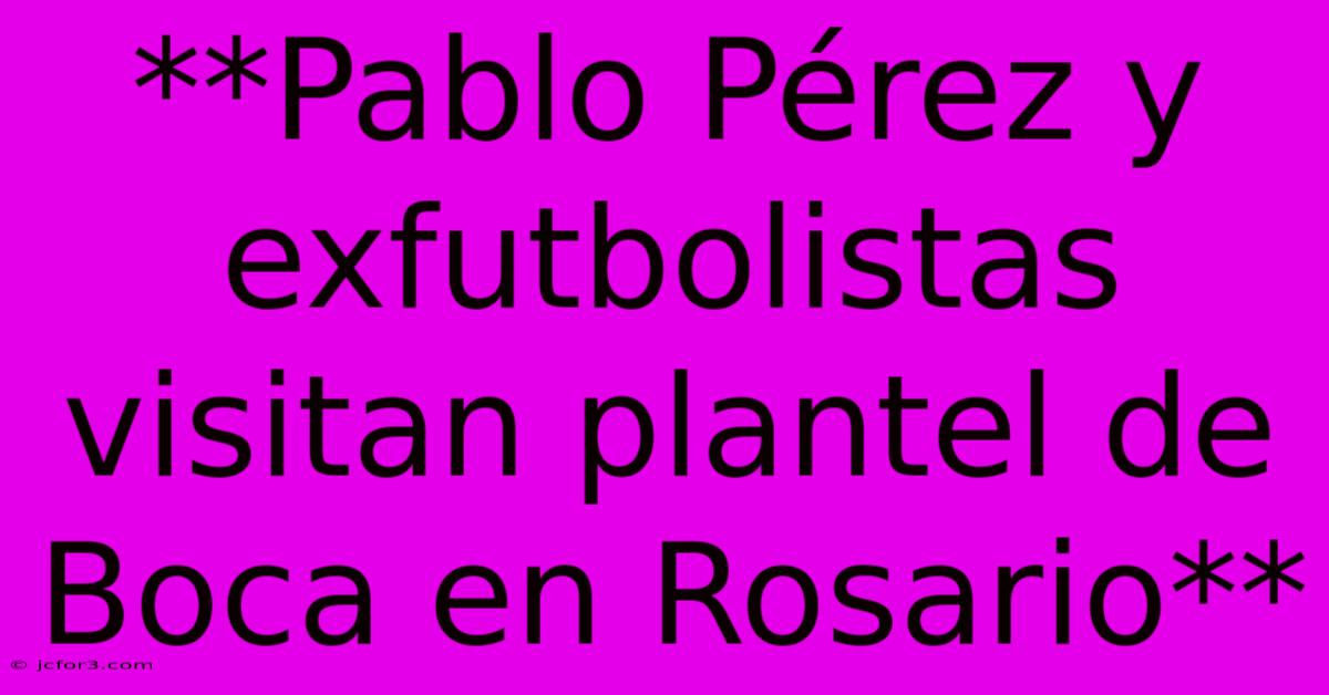 **Pablo Pérez Y Exfutbolistas Visitan Plantel De Boca En Rosario**