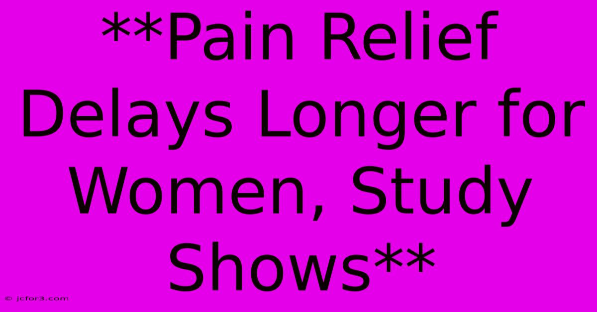 **Pain Relief Delays Longer For Women, Study Shows**