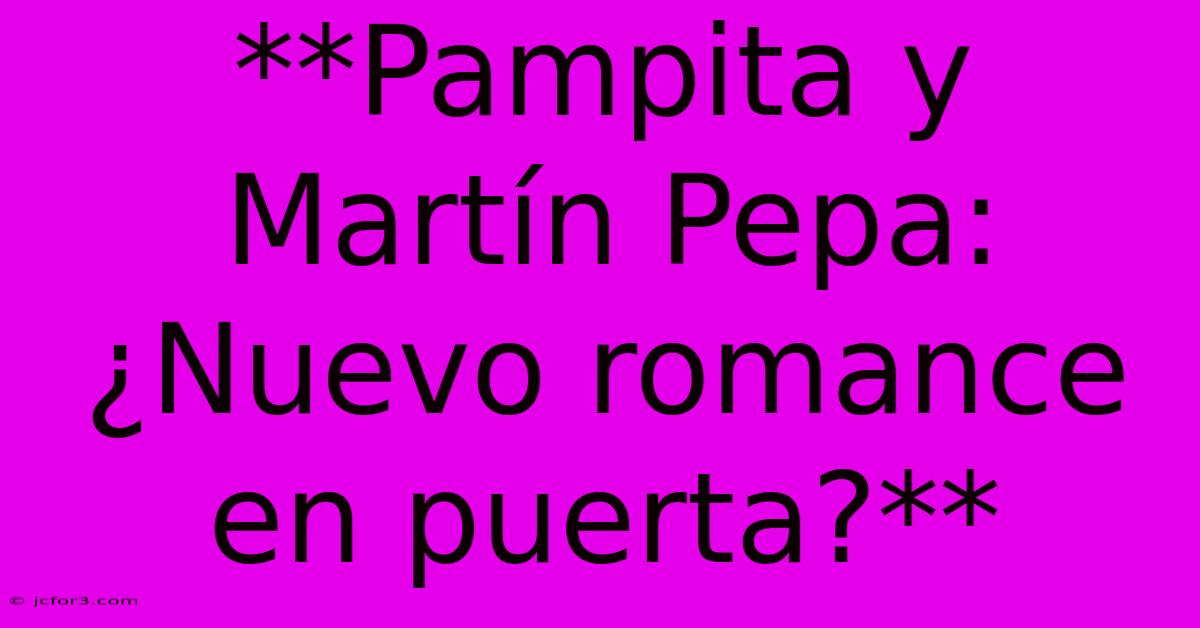 **Pampita Y Martín Pepa: ¿Nuevo Romance En Puerta?** 