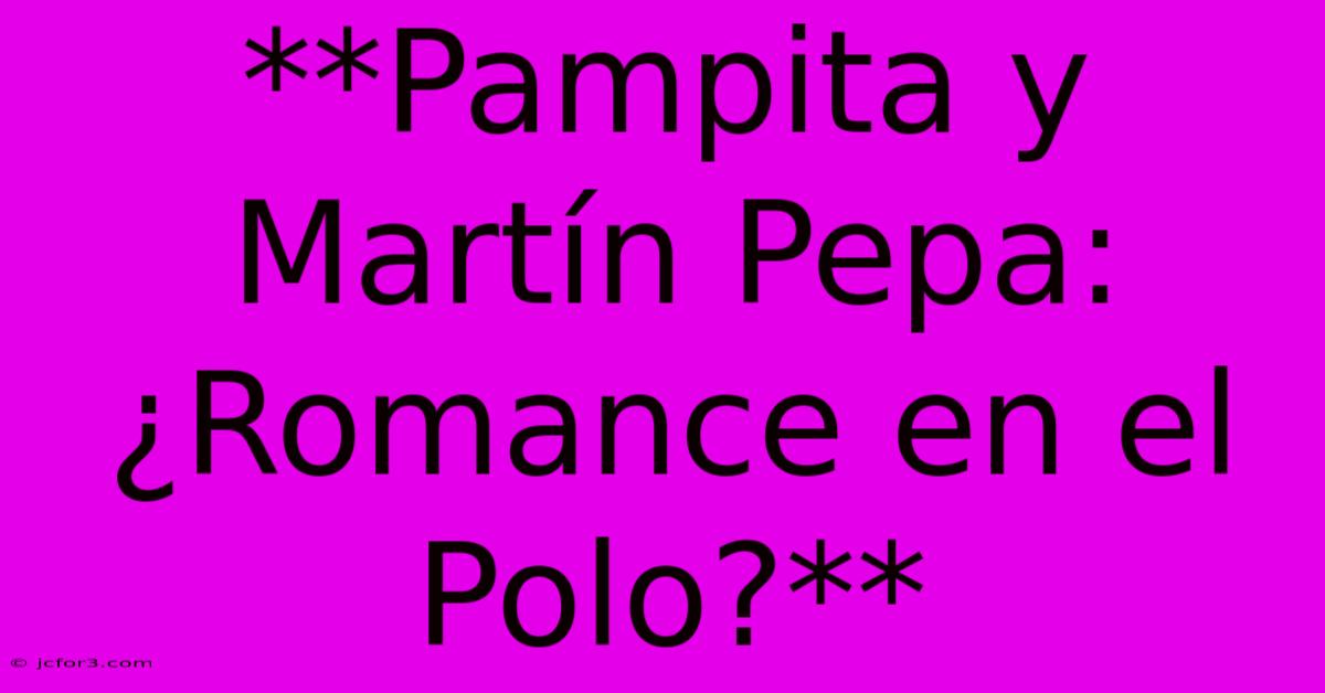 **Pampita Y Martín Pepa: ¿Romance En El Polo?**