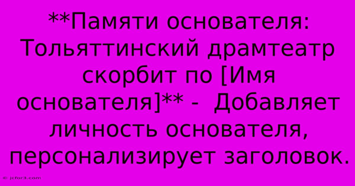 **Памяти Основателя: Тольяттинский Драмтеатр Скорбит По [Имя Основателя]** -  Добавляет Личность Основателя, Персонализирует Заголовок.