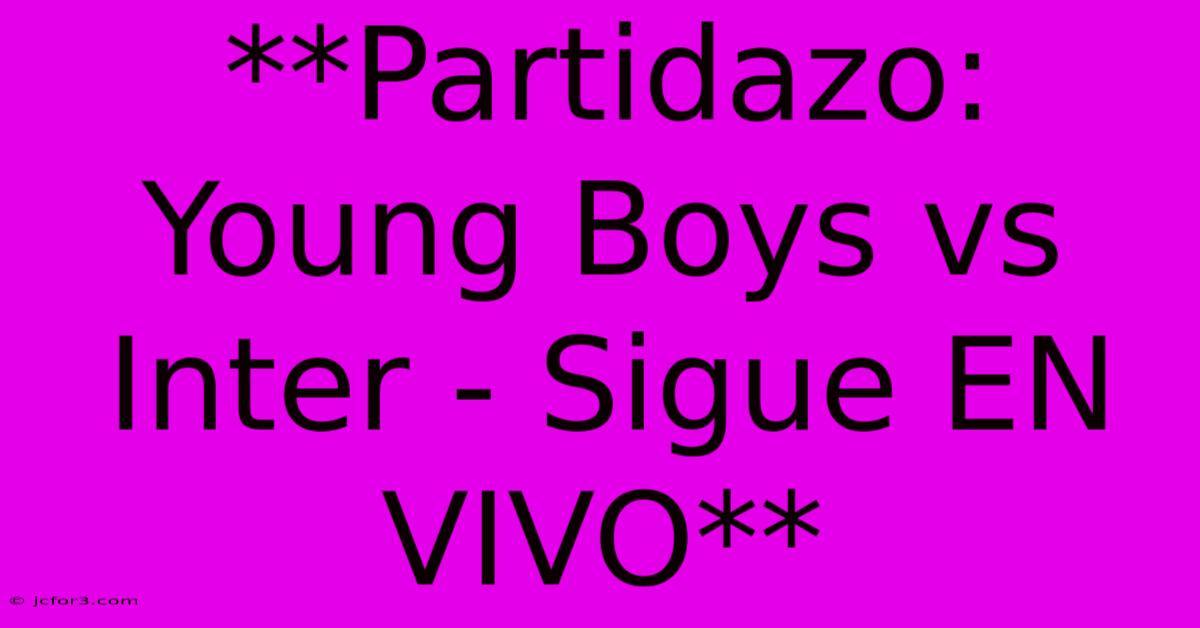 **Partidazo: Young Boys Vs Inter - Sigue EN VIVO** 