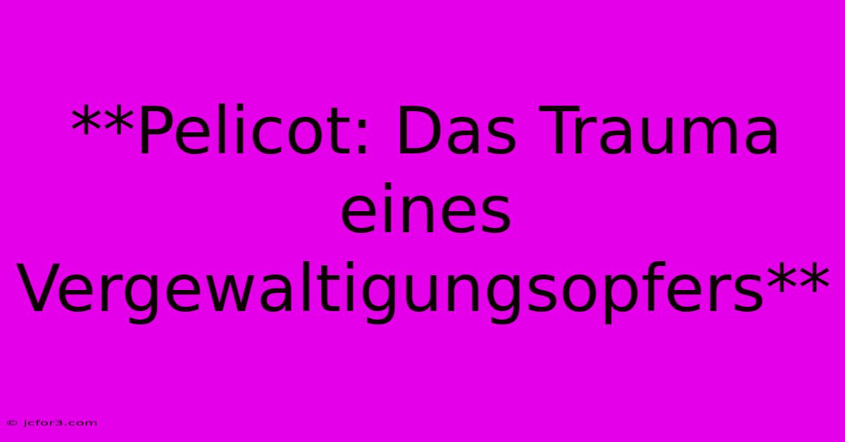 **Pelicot: Das Trauma Eines Vergewaltigungsopfers**