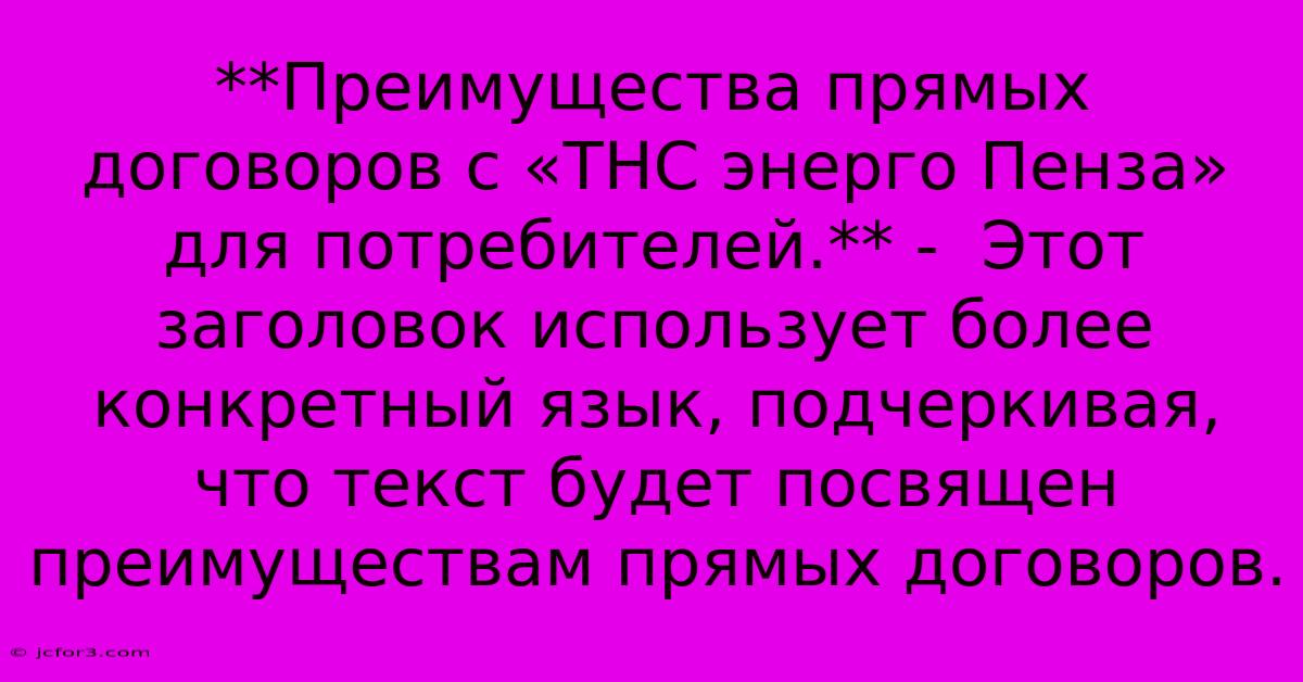 **Преимущества Прямых Договоров С «ТНС Энерго Пенза» Для Потребителей.** -  Этот Заголовок Использует Более Конкретный Язык, Подчеркивая, Что Текст Будет Посвящен Преимуществам Прямых Договоров. 