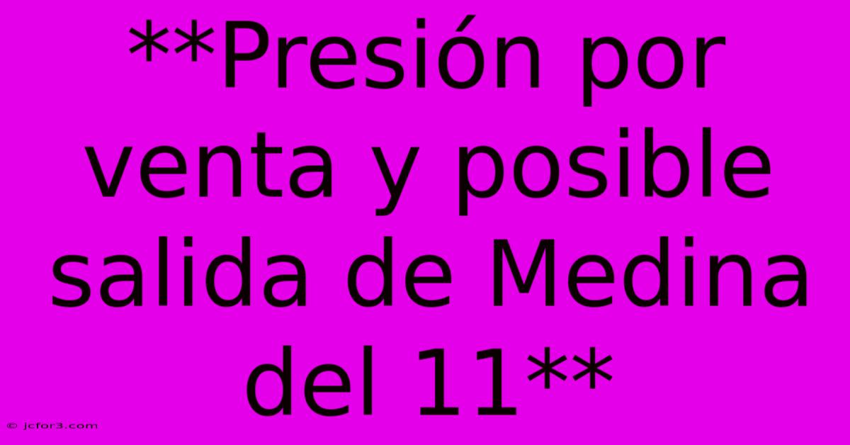 **Presión Por Venta Y Posible Salida De Medina Del 11** 