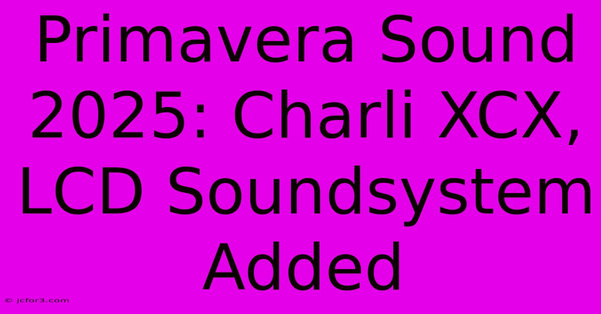 Primavera Sound 2025: Charli XCX, LCD Soundsystem Added