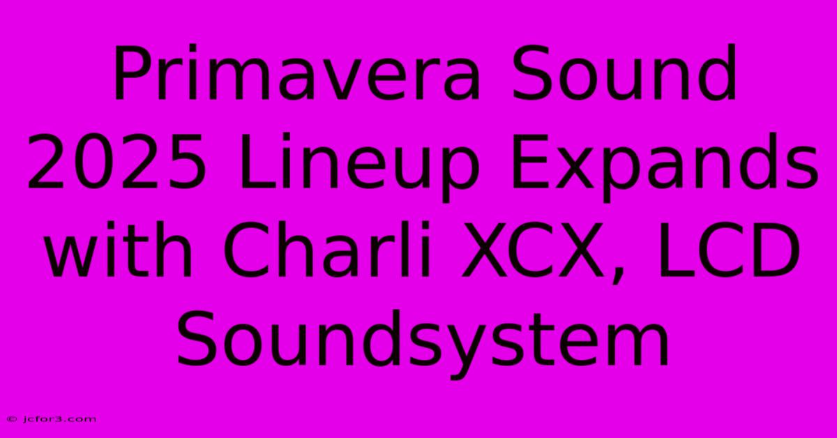 Primavera Sound 2025 Lineup Expands With Charli XCX, LCD Soundsystem