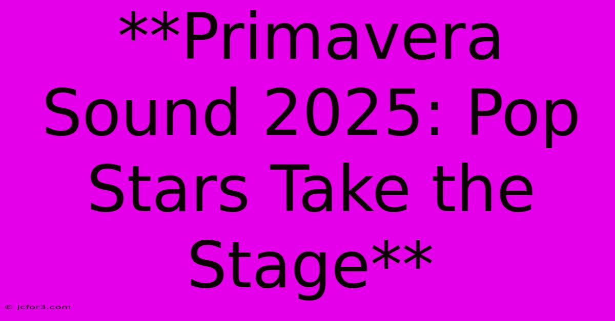 **Primavera Sound 2025: Pop Stars Take The Stage**