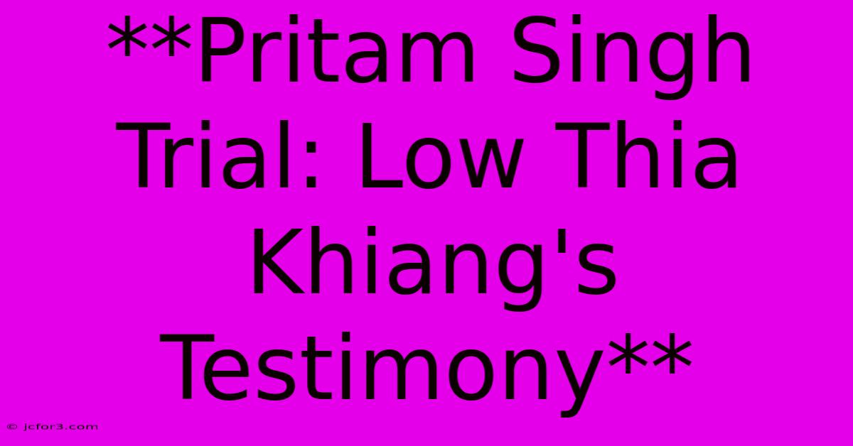 **Pritam Singh Trial: Low Thia Khiang's Testimony**