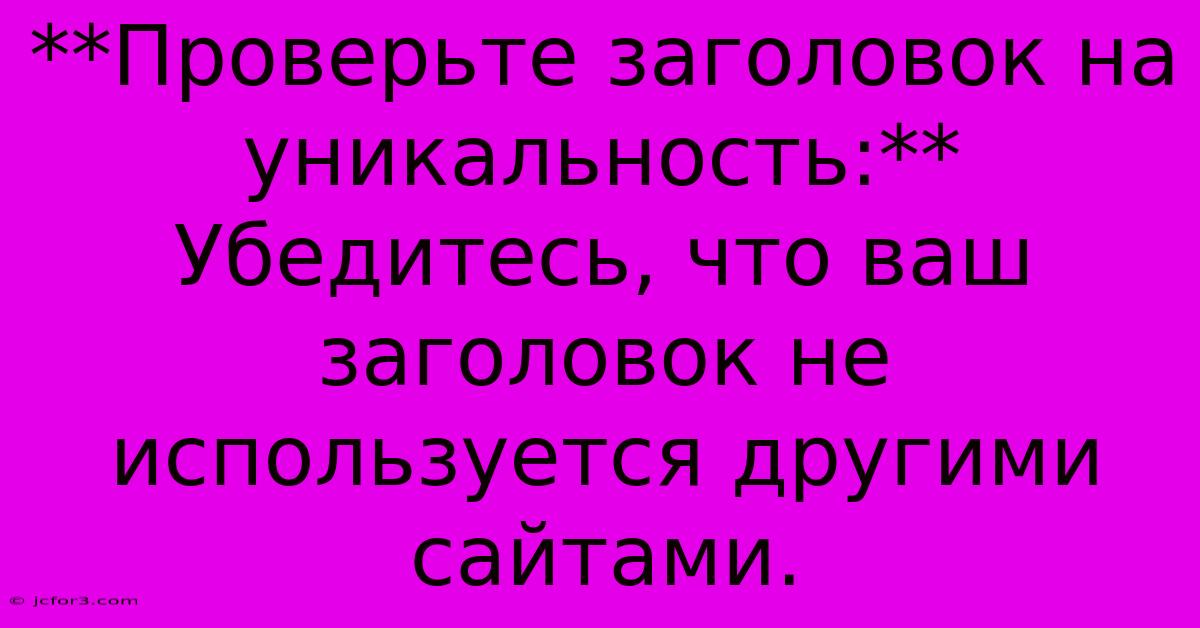 **Проверьте Заголовок На Уникальность:**  Убедитесь, Что Ваш Заголовок Не Используется Другими Сайтами.