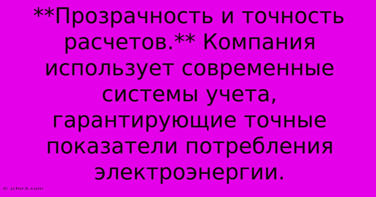 **Прозрачность И Точность Расчетов.** Компания Использует Современные Системы Учета, Гарантирующие Точные Показатели Потребления Электроэнергии. 