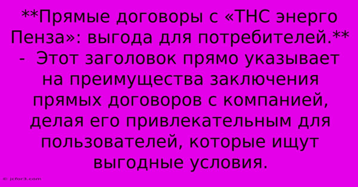 **Прямые Договоры С «ТНС Энерго Пенза»: Выгода Для Потребителей.** -  Этот Заголовок Прямо Указывает На Преимущества Заключения Прямых Договоров С Компанией, Делая Его Привлекательным Для Пользователей, Которые Ищут Выгодные Условия.