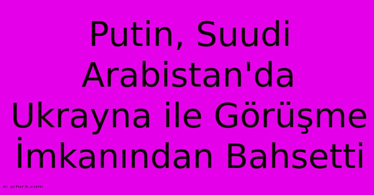 Putin, Suudi Arabistan'da Ukrayna Ile Görüşme İmkanından Bahsetti 