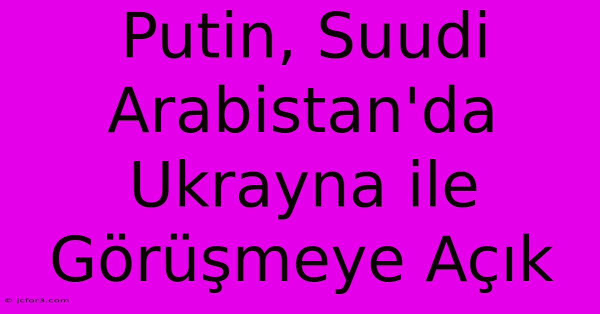 Putin, Suudi Arabistan'da Ukrayna Ile Görüşmeye Açık