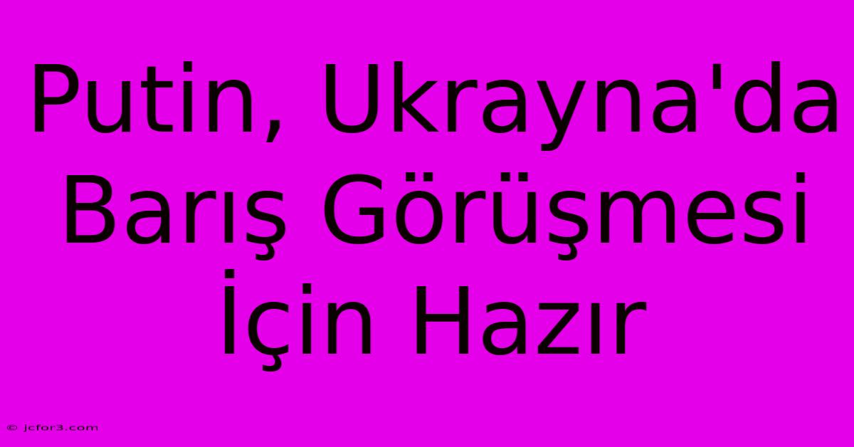 Putin, Ukrayna'da Barış Görüşmesi İçin Hazır