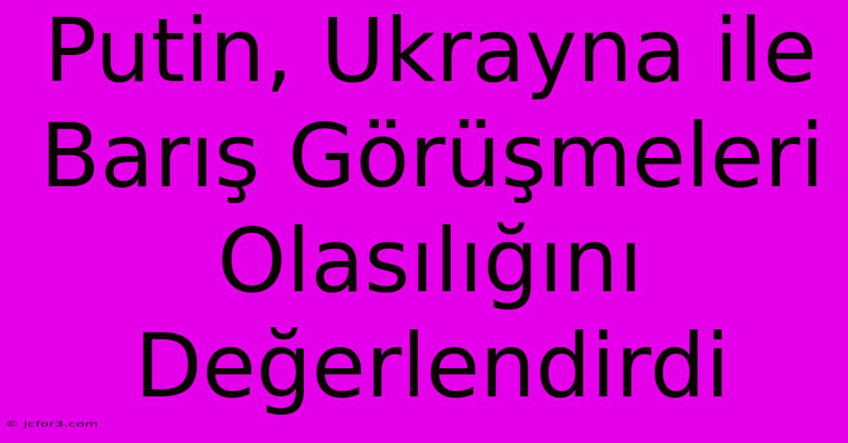 Putin, Ukrayna Ile Barış Görüşmeleri Olasılığını Değerlendirdi