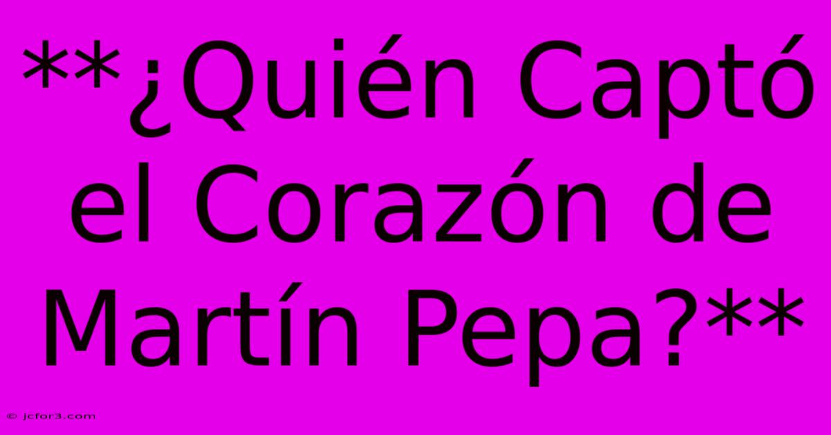 **¿Quién Captó El Corazón De Martín Pepa?**