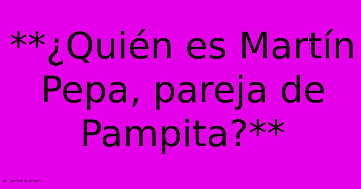 **¿Quién Es Martín Pepa, Pareja De Pampita?**