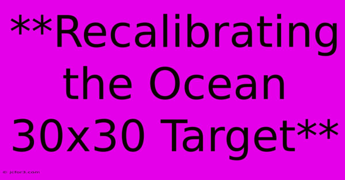 **Recalibrating The Ocean 30x30 Target**