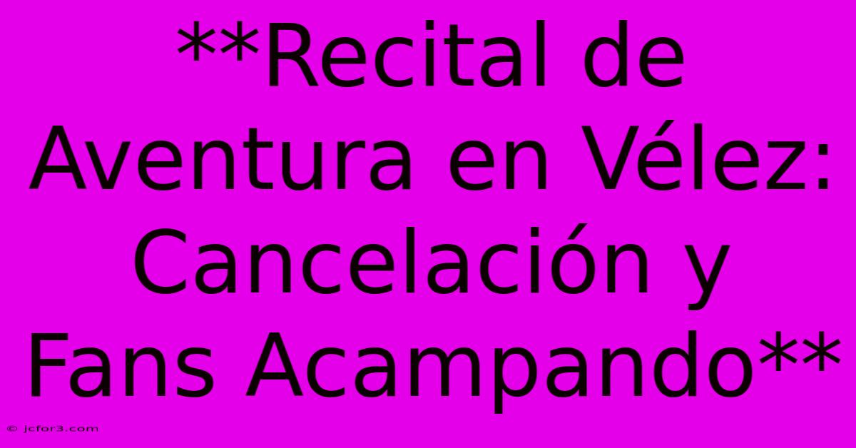 **Recital De Aventura En Vélez: Cancelación Y Fans Acampando**