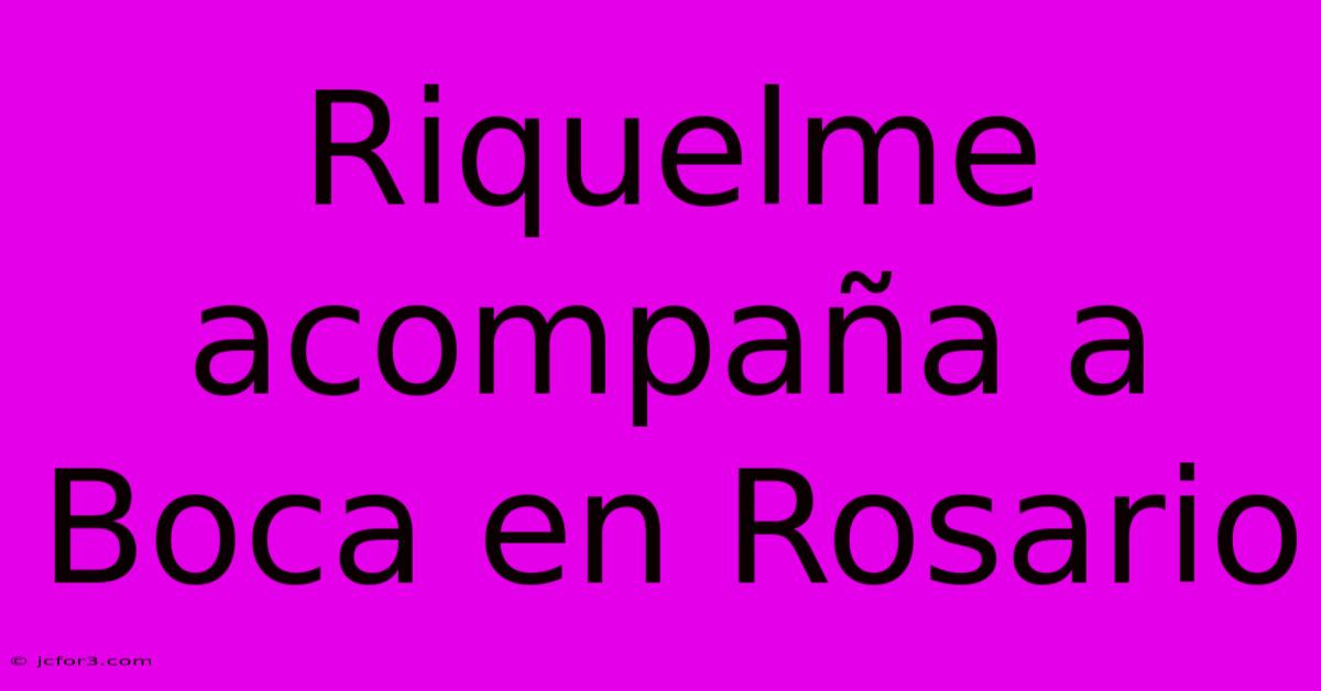 Riquelme Acompaña A Boca En Rosario 